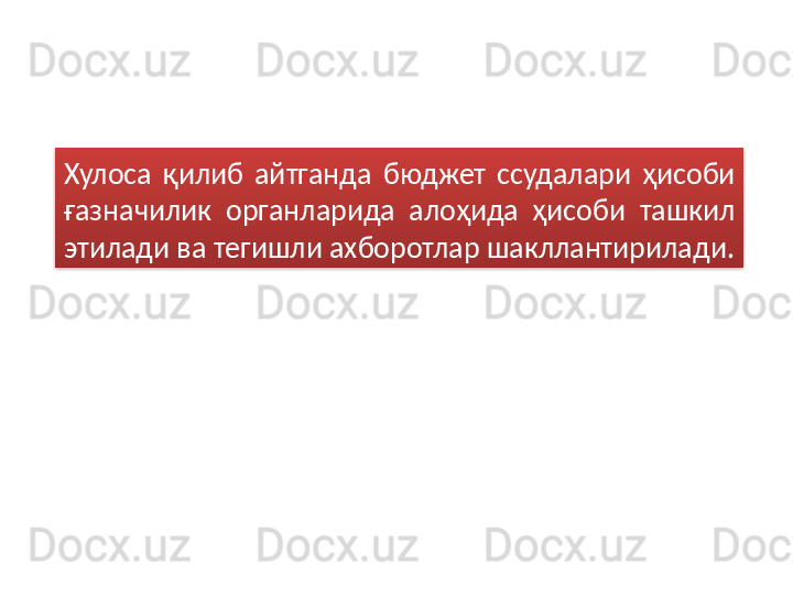 Хулоса  қилиб  айтганда  бюджет  ссудалари  ҳисоби 
ғазначилик  органларида  алоҳида  ҳисоби  ташкил 
этилади ва тегишли ахборотлар шакллантирилади.