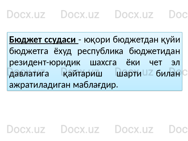 Бюджет  ссудаси  -  юқори  бюджетдан  қуйи 
бюджетга  ёхуд  республика  бюджетидан 
резидент-юридик  шахсга  ёки  чет  эл 
давлатига  қайтариш  шарти  билан 
ажратиладиган маблағдир.  