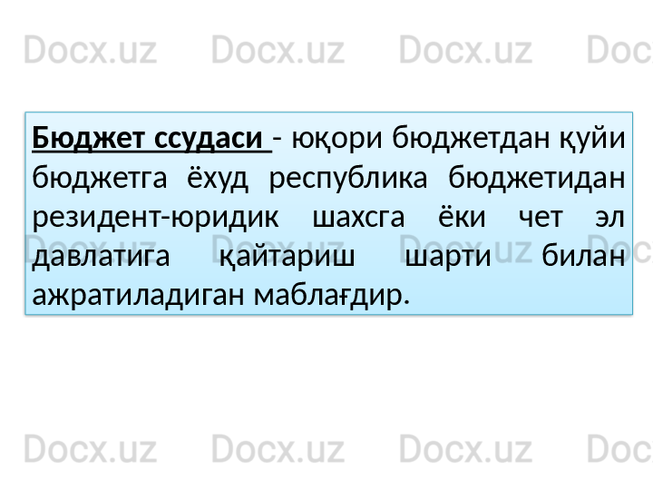 Бюджет  ссудаси  -  юқори  бюджетдан  қуйи 
бюджетга  ёхуд  республика  бюджетидан 
резидент-юридик  шахсга  ёки  чет  эл 
давлатига  қайтариш  шарти  билан 
ажратиладиган маблағдир.