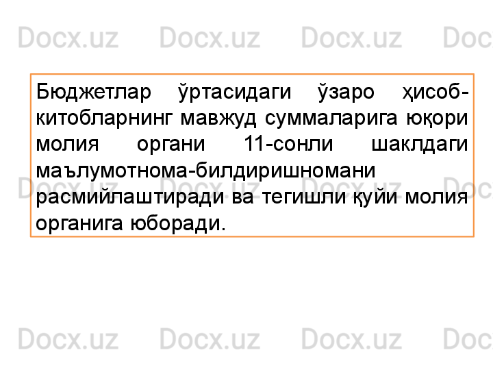 Бюджетлар  ўртасидаги  ўзаро  ҳисоб-
китобларнинг  мавжуд  суммаларига  юқори 
молия  органи  11-сонли  шаклдаги 
маълумотнома-билдиришномани 
расмийлаштиради ва тегишли қуйи молия 
органига юборади.