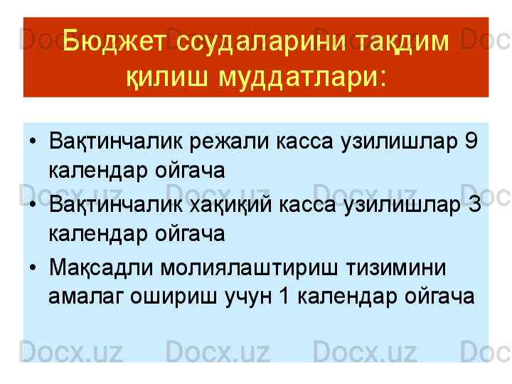 Бюджет	ссудаларини	тақдим	
қилиш	муддатлари	:	
•	Вақтинчалик	режали	касса	узилишлар	9 	
календар	ойгача	
•	Вақтинчалик	хақиқий	касса	узилишлар	3 	
календар	ойгача	
•	Мақсадли	молиялаштириш	тизимини	
амалаг	ошириш	учун	1 	календар	ойгача 