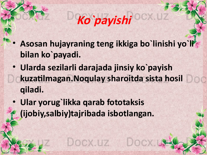 FokinaLida.75@mail.ruKo`payishi •
Asosan hujayraning teng ikkiga bo`linishi yo`li 
bilan ko`payadi.
•
Ularda sezilarli darajada jinsiy ko`payish 
kuzatilmagan.Noqulay sharoitda sista hosil 
qiladi.
•
Ular yorug`likka qarab fototaksis 
(ijobiy,salbiy)tajribada isbotlangan. 