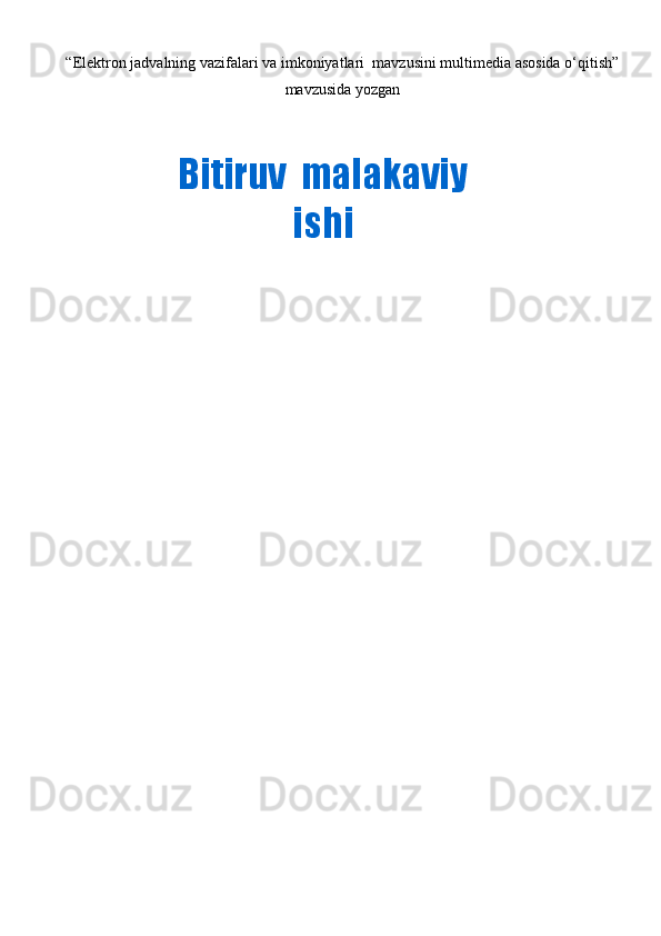 “ Elektron jadvalning vazifalari va imkoniyatlari    mavzusini multimedia asosida o‘qitish ”
mavzusida yozgan
          
           Bitiruv  malakaviy
ishi
                                                                               