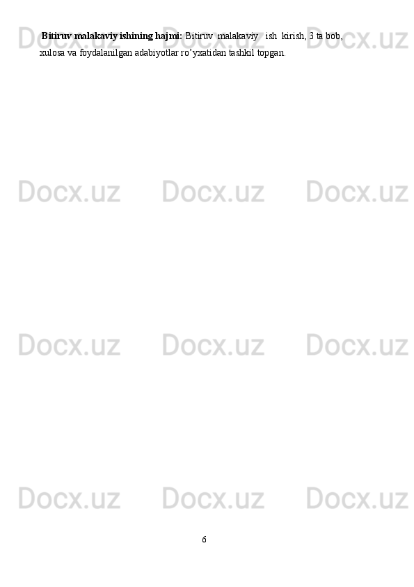  Bitiruv malakaviy ishining hajmi :  Bitiruv  malakaviy   ish  kirish, 3 ta bob,  
xulosa va foydalanilgan adabiyotlar ro’yxatidan   tashkil   topgan .
                                                                              6
                                                                               