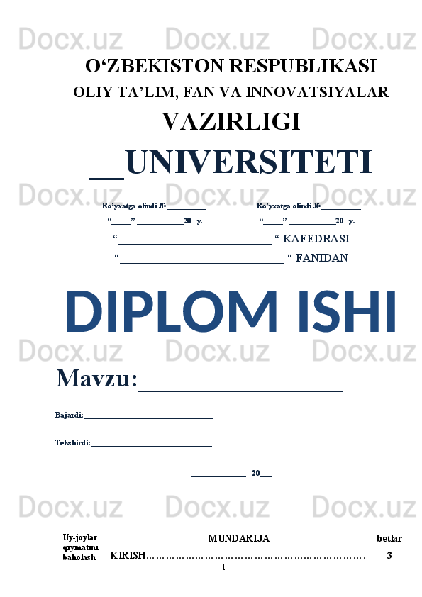 1O‘ZBEKISTON RESPUBLIKASI 
OLIY  TA’LIM, FAN  VA INNOVATSIYALAR
VAZIRLIGI
__UNIVERSITETI
Ro’yxatga olindi №__________                          Ro’yxatga olindi №__________
“_____” ____________20   y.                             “_____” ____________20   y.
“___________________________ “ KAFEDRASI
“_____________________________ “ FANIDAN
DIPLOM ISHI  
Mavzu:________________ 
Bajardi:_________________________________
Tekshirdi:_______________________________
______________ - 20___
Uy-joylar  
qıymatını  
baholash   MUNDARIJA
KIRISH…………………………………………………………. betlar
3 