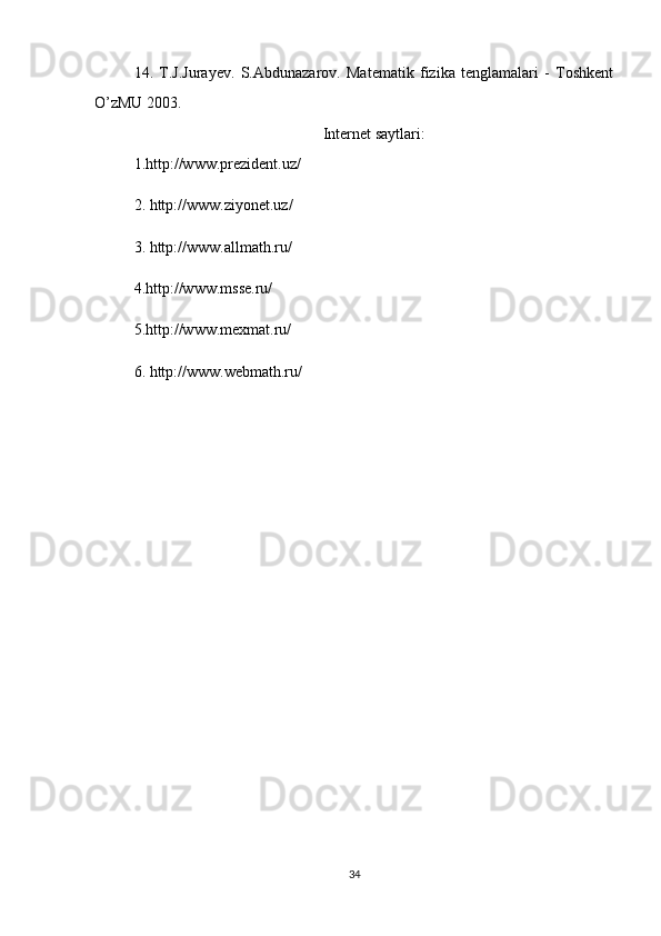 14.   T.J.Jurayev.   S.Abdunazarov.   Matematik   fizika   tenglamalari   -   Toshkent
O’zMU 2003.
Internet saytlari:
1. http://www.prezident.uz/
2.  http://www.ziyonet.uz/
3.  http://www.allmath.ru/
4.http://www.msse.ru/
5. http://www.mexmat.ru/
6.  http://www.webmath.ru/
34 