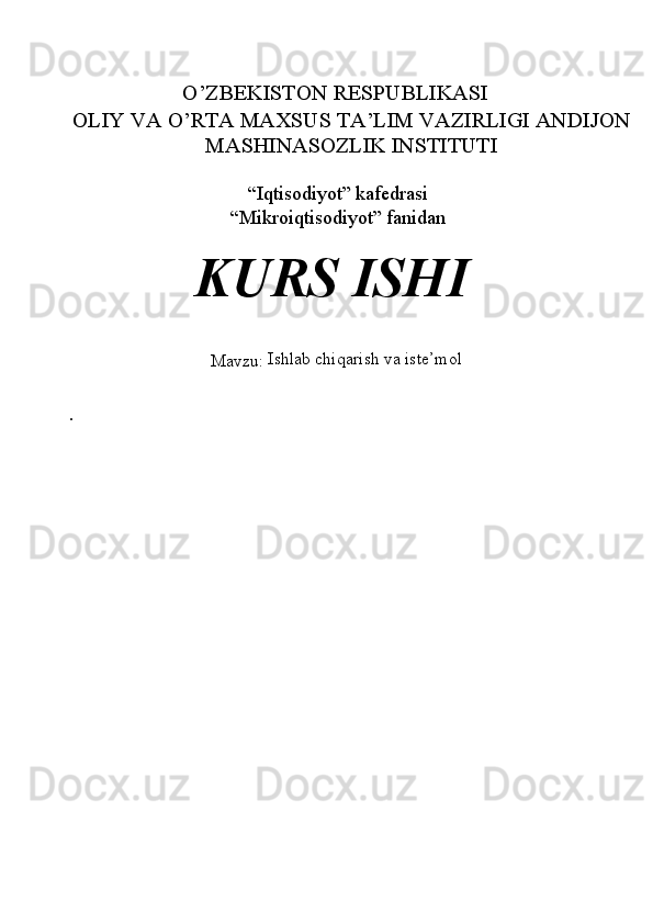 O’ZBEKISTON RESPUBLIKASI 
OLIY VA O’RTA MAXSUS TA’LIM VAZIRLIGI ANDIJON
MASHINASOZLIK INSTITUTI 
 
“Iqtisodiyot” kafedrasi 
“Mikroiqtisodiyot” fanidan 
 
KURS ISHI
 
Mavzu:  Ishlab chiqarish va iste’mol
. 
 
 
                