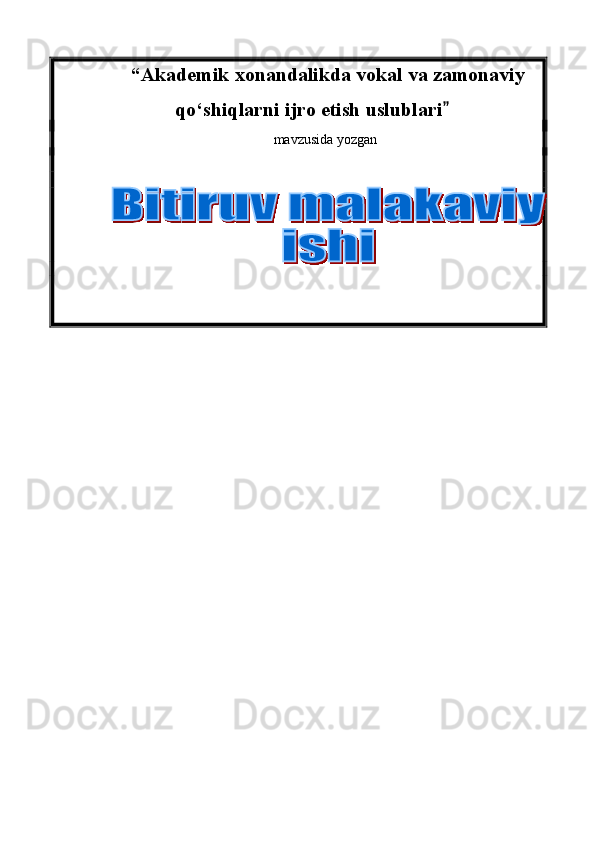  “Akademik xonandalikda vokal va zamonaviy
qo‘shiqlarni ijro etish uslublari                                                                       
mavzusida yozgan
          
                                                        
                                      