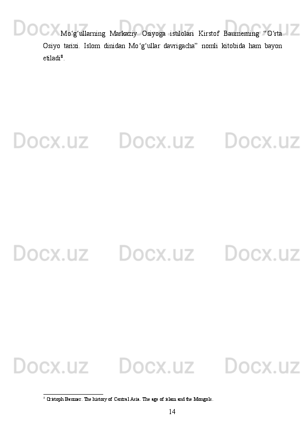 Mo g ullarning   Markaziy   Osiyoga   istilolari   Kirstof   Baumerning   “O rtaʻ ʻ ʻ
Osiyo   tarixi.   Islom   dinidan   Mo g ullar   davrigacha”   nomli   kitobida   ham   bayon	
ʻ ʻ
etiladi 8
.
8
 Cristoph Baumer. The history of Central Asia. The age of islam and the Mongols.
14 
