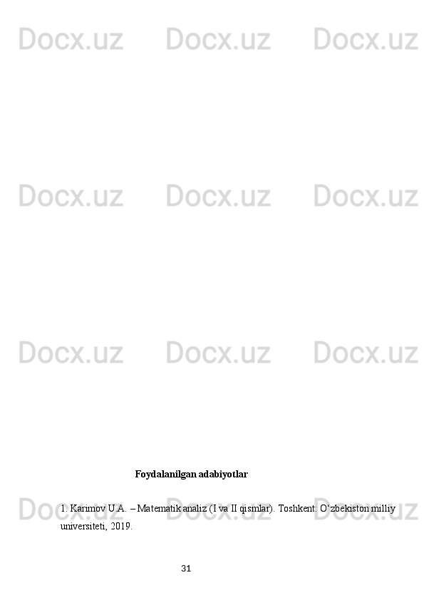 31Foydalanilgan adabiyotlar
1.  Karimov U.A. – Matematik analiz (I va II qismlar). Toshkent: O‘zbekiston milliy 
universiteti, 2019. 