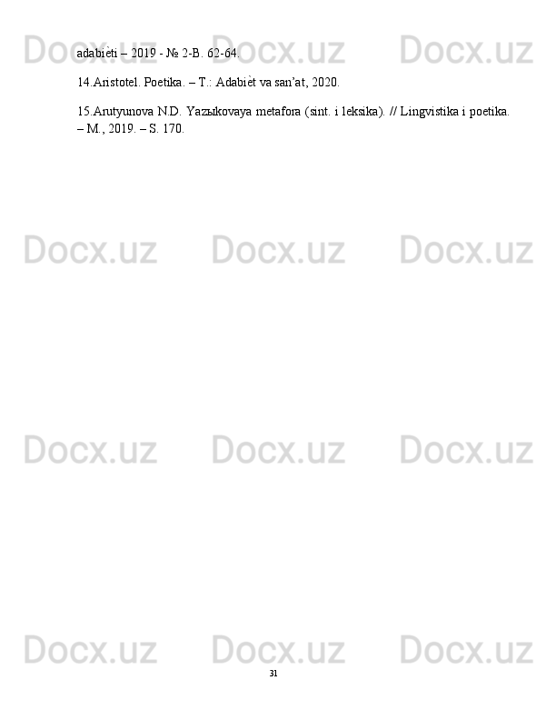 adabiе_ti   – 2019 -   №   2-B. 62-64.
14. Aristotel.   Poetika.   –   T.:   Adabi	
е_t   va   san’at,   2020.
15. Arutyunova   N.D.   Yazыkovaya   metafora   (sint.   i   leksika).   //   Lingvistika   i   poetika. 
– M.,   2019. – S. 170.
                                                                                               31 