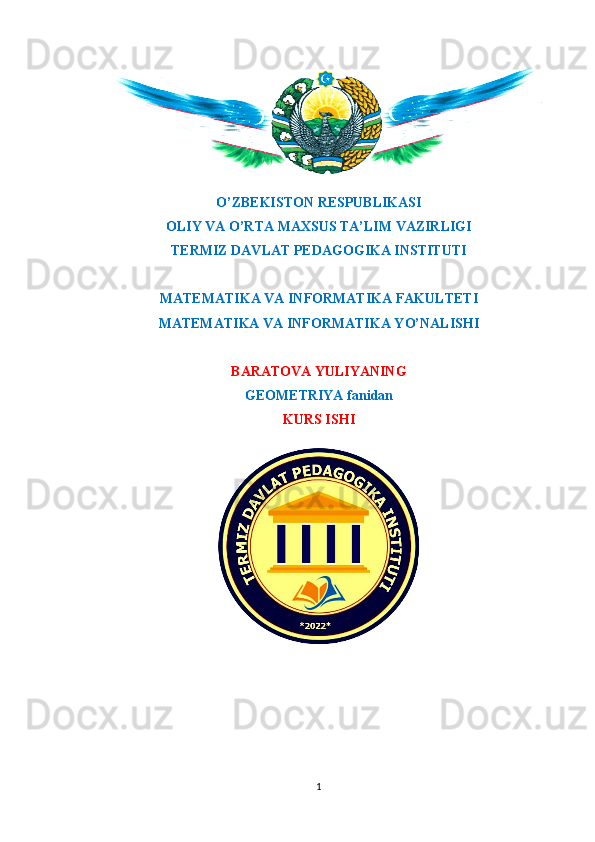 O’ZBEKISTON RESPUBLIKASI
OLIY VA O’RTA MAXSUS TA’LIM VAZIRLIGI 
TERMIZ DAVLAT PEDAGOGIKA INSTITUTI 
MATEMATIKA VA INFORMATIKA FAKULTETI 
MATEMATIKA VA INFORMATIKA YO’NALISHI
BARATOVA YULIYANING
GEOMETRIYA fanidan
KURS ISHI
 
                              
1 