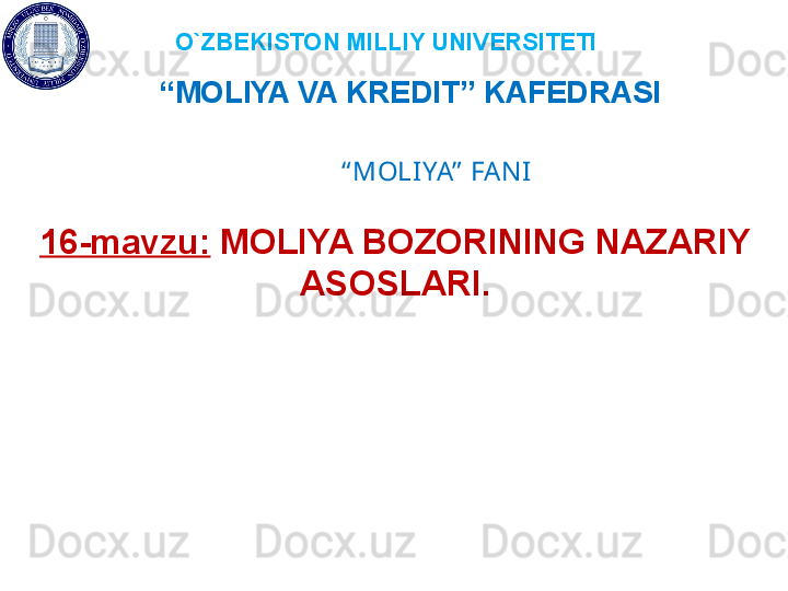 O`ZBEKISTON MILLIY UNIVERSITETI
“ MOLIYA VA KREDIT” KAFEDRASI 
“ MOLIYA”  FANI
16 -mavzu:   MOLIYA BOZORINING NAZARIY 
ASOSLARI. 