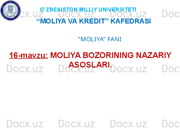 O`ZBEKISTON MILLIY UNIVERSITETI
“ MOLIYA VA KREDIT” KAFEDRASI 
“ MOLIYA”  FANI
16 -mavzu:   MOLIYA BOZORINING NAZARIY 
ASOSLARI.