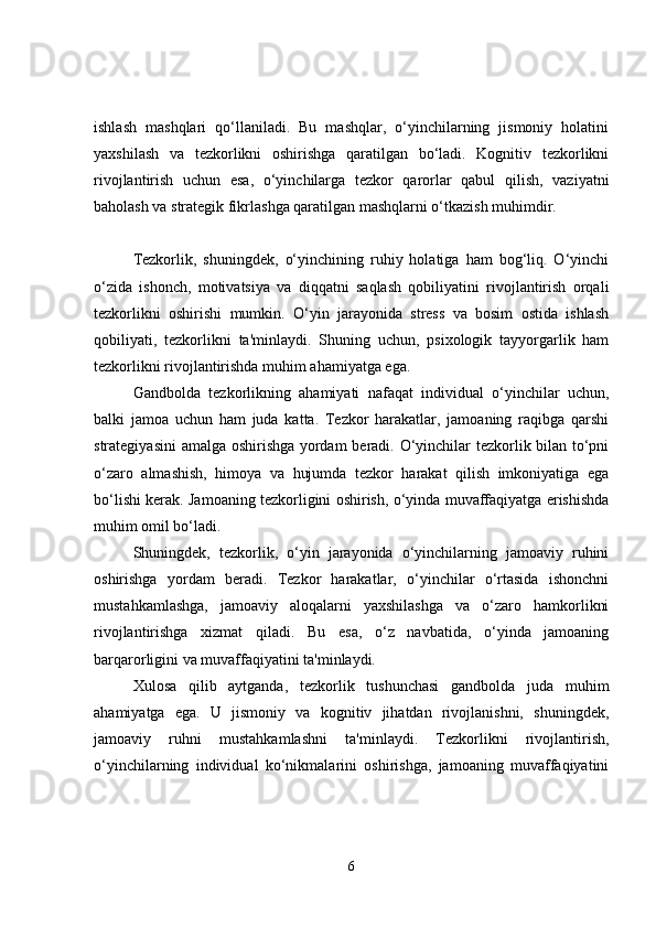 ishlash   mashqlari   qo‘llaniladi.   Bu   mashqlar,   o‘yinchilarning   jismoniy   holatini
yaxshilash   va   tezkorlikni   oshirishga   qaratilgan   bo‘ladi.   Kognitiv   tezkorlikni
rivojlantirish   uchun   esa,   o‘yinchilarga   tezkor   qarorlar   qabul   qilish,   vaziyatni
baholash va strategik fikrlashga qaratilgan mashqlarni o‘tkazish muhimdir.
Tezkorlik,   shuningdek,   o‘yinchining   ruhiy   holatiga   ham   bog‘liq.   O‘yinchi
o‘zida   ishonch,   motivatsiya   va   diqqatni   saqlash   qobiliyatini   rivojlantirish   orqali
tezkorlikni   oshirishi   mumkin.   O‘yin   jarayonida   stress   va   bosim   ostida   ishlash
qobiliyati,   tezkorlikni   ta'minlaydi.   Shuning   uchun,   psixologik   tayyorgarlik   ham
tezkorlikni rivojlantirishda muhim ahamiyatga ega.
Gandbolda   tezkorlikning   ahamiyati   nafaqat   individual   o‘yinchilar   uchun,
balki   jamoa   uchun   ham   juda   katta.   Tezkor   harakatlar,   jamoaning   raqibga   qarshi
strategiyasini amalga oshirishga yordam  beradi. O‘yinchilar tezkorlik bilan to‘pni
o‘zaro   almashish,   himoya   va   hujumda   tezkor   harakat   qilish   imkoniyatiga   ega
bo‘lishi kerak. Jamoaning tezkorligini oshirish, o‘yinda muvaffaqiyatga erishishda
muhim omil bo‘ladi.
Shuningdek,   tezkorlik,   o‘yin   jarayonida   o‘yinchilarning   jamoaviy   ruhini
oshirishga   yordam   beradi.   Tezkor   harakatlar,   o‘yinchilar   o‘rtasida   ishonchni
mustahkamlashga,   jamoaviy   aloqalarni   yaxshilashga   va   o‘zaro   hamkorlikni
rivojlantirishga   xizmat   qiladi.   Bu   esa,   o‘z   navbatida,   o‘yinda   jamoaning
barqarorligini va muvaffaqiyatini ta'minlaydi.
Xulosa   qilib   aytganda,   tezkorlik   tushunchasi   gandbolda   juda   muhim
ahamiyatga   ega.   U   jismoniy   va   kognitiv   jihatdan   rivojlanishni,   shuningdek,
jamoaviy   ruhni   mustahkamlashni   ta'minlaydi.   Tezkorlikni   rivojlantirish,
o‘yinchilarning   individual   ko‘nikmalarini   oshirishga,   jamoaning   muvaffaqiyatini
6 
