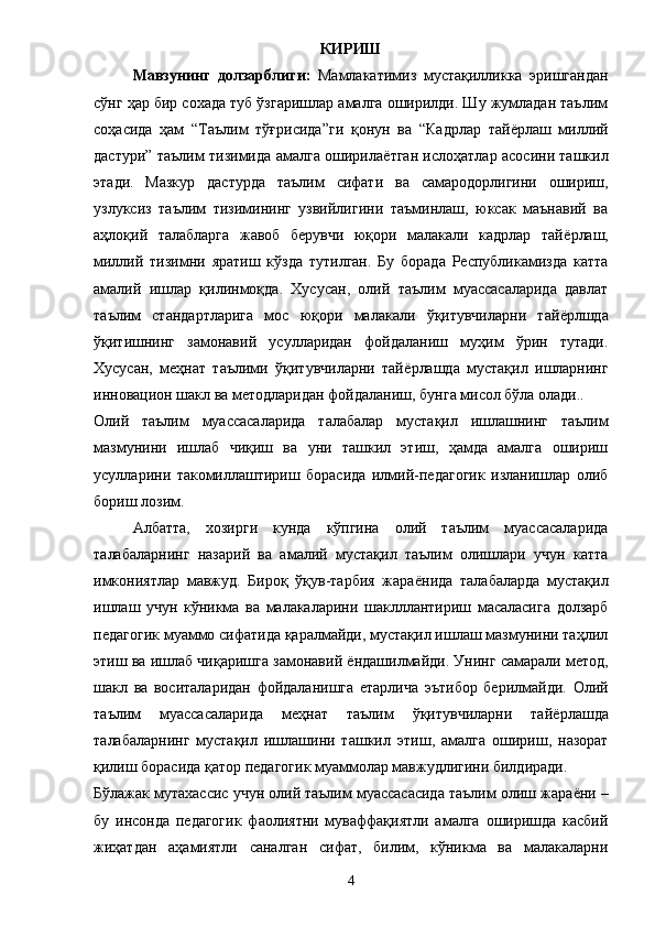 КИРИШ
Мавзунинг   долзарблиги:   Мамлакатимиз   мустақилликка   эришгандан
сўнг ҳар бир сохада туб ўзгаришлар амалга оширилди. Шу жумладан таълим
соҳасида   ҳам   “ Таълим   тўғрисида ” ги   қонун   ва   “ Кадрлар   тай ё рлаш   миллий
дастури ”   таълим тизимида амалга оширила ё тган ислоҳатлар асосини ташкил
этади.   Мазкур   дастурда   таълим   сифати   ва   самародорлигини   ошириш,
узлуксиз   таълим   тизимининг   узвийлигини   таъминлаш,   юксак   маънавий   ва
аҳлоқий   талабларга   жавоб   берувчи   юқори   малакали   кадрлар   тай ё рлаш,
миллий   тизимни   яратиш   кўзда   тутилган.   Бу   борада   Республикамизда   катта
амалий   ишлар   қилинмоқда.   Хусусан,   олий   таълим   муассасаларида   давлат
таълим   стандартларига   мос   юқори   малакали   ўқитувчиларни   тай ё рлшда
ўқитишнинг   замонавий   усулларидан   фойдаланиш   муҳим   ўрин   тутади.
Хусусан,   меҳнат   таълими   ўқитувчиларни   тай ё рлашда   мустақил   ишларнинг
инновацион шакл ва методларидан фойдаланиш,   бунга мисол бўла олади.. 
Олий   таълим   муассасаларида   талабалар   мустақил   ишлашнинг   таълим
мазмунини   ишлаб   чиқиш   ва   уни   ташкил   этиш,   ҳамда   амалга   ошириш
усулларини   такомиллаштириш   борасида   илмий-педагогик   изланишлар   олиб
бориш лозим. 
Албатта,   хозирги   кунда   кўпгина   олий   таълим   муассасаларида
талабаларнинг   назарий   ва   амалий   мустақил   таълим   олишлари   учун   катта
имкониятлар   мавжуд.   Бироқ   ўқув-тарбия   жара ё нида   талабаларда   мустақил
ишлаш   учун   кўникма   ва   малакаларини   шаклллантириш   масаласига   долзарб
педагогик муаммо сифатида қаралмайди, мустақил ишлаш мазмунини таҳлил
этиш ва ишлаб чиқаришга замонавий  ё ндашилмайди. Унинг самарали метод,
шакл   ва   воситаларидан   фойдаланишга   етарлича   эътибор   берилмайди.   О лий
таълим   муассасалари да   меҳнат   таълим   ўқитувчиларни   тай ё рлашда
талабаларнинг   мустақил   ишлашини   ташкил   этиш,   амалга   ошириш,   назорат
қилиш борасида қатор педагогик муаммолар мавжудлигини билдиради. 
Бўлажак мутахассис учун олий таълим муассасасида таълим олиш жара ё ни –
бу   инсонда   педагогик   фаолиятни   муваффақиятли   амалга   оширишда   касбий
жиҳатдан   аҳамиятли   саналган   сифат,   билим,   кўникма   ва   малакаларни
4 