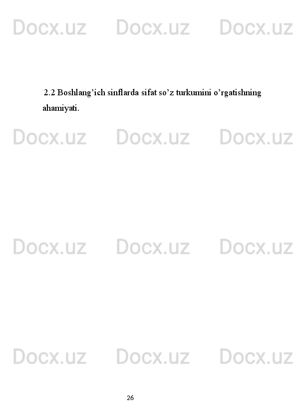 26  2.2 Boshlang’ich sinflarda sifat so’z turkumini o’rgatishning 
ahamiyati. 