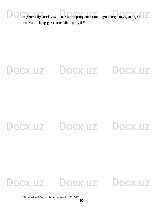 tragikomediyalarni   yozib,   ularda   ko‘proq   ertaksimon   syujetlarga   murojaat     qilib,
insoniyat kelajagiga ishonch bilan qaraydi. 16
16
 Altheim-Stiehl, Geschichte der Hunnen 1, 1959; B-139.
30 