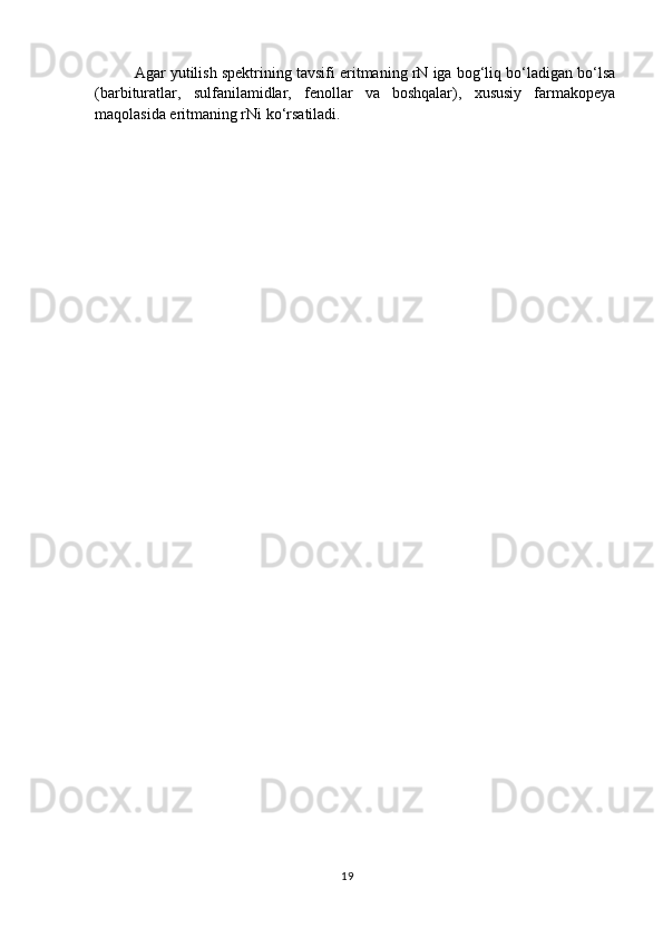 Agar yutilish spektrining tavsifi eritmaning rN iga bog‘liq bo‘ladigan bo‘lsa
(barbituratlar,   sulfanilamidlar,   fenollar   va   boshqalar),   xususiy   farmakopeya
maqolasida eritmaning rNi ko‘rsatiladi.
19 