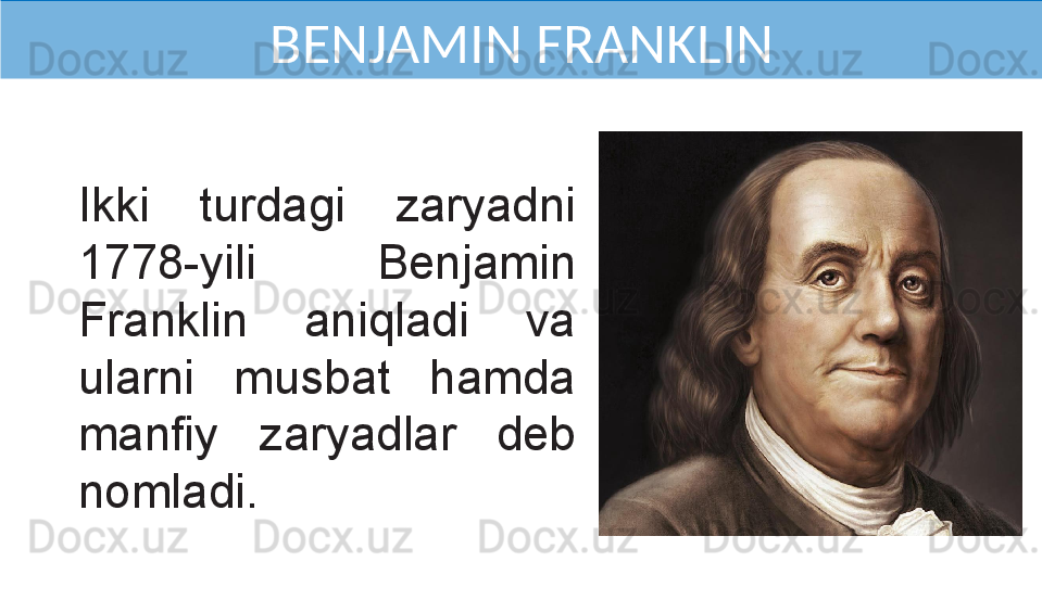 Ikki  turdagi  zaryadni 
1778-yili  Benjamin 
Franklin  aniqladi  va 
ularni  musbat  hamda 
manfiy  zaryadlar  deb 
nomladi.  BENJAMIN FRANKLIN 