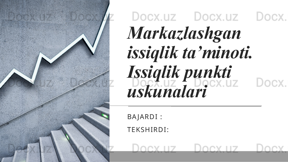 Markazlashgan 
issiqlik ta’minoti. 
Issiqlik punkti 
uskunalari
B A J A R D I   :    
T E K S H I R D I :   