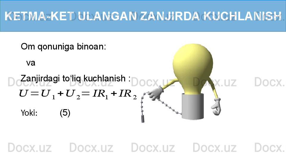 KETMA-KET ULANGAN ZANJIRDA KUCHLANISH
Om qonuniga binoan:
   va 
Yoki:           (5)Zanjirdagi to ‘ liq kuchlanish   :??????	=	??????	1	+	??????	2	=	????????????	1	+	????????????	2 