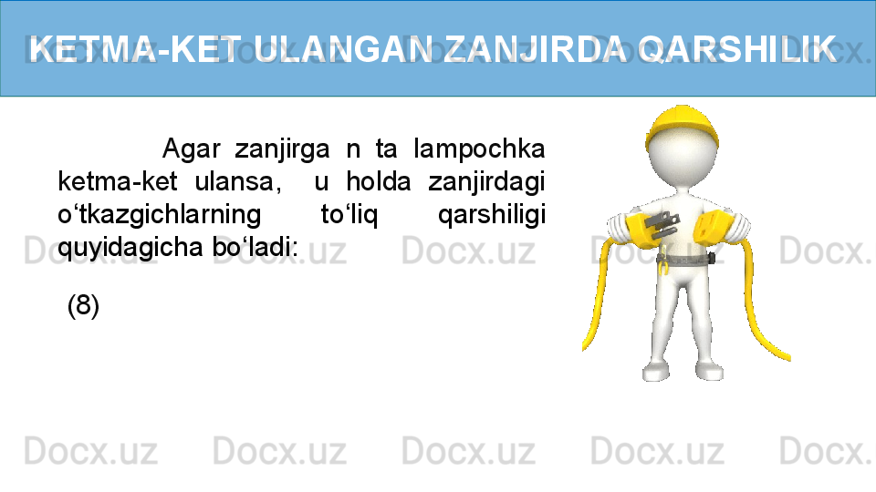 KETMA-KET ULANGAN ZANJIRDA QARSHILIK 
              Agar  zanjirga  n  ta  lampochka 
ketma-ket  ulansa,    u  holda  zanjirdagi 
o ‘ tkazgichlarning  to ‘ liq  qarshiligi 
quyidagicha bo ‘ ladi :
(8) 