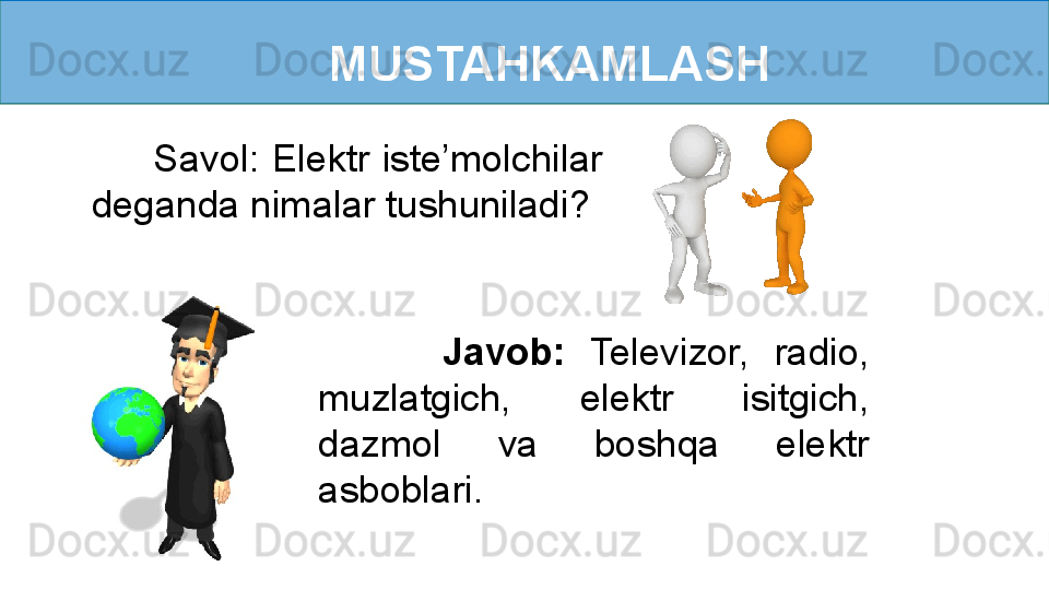       Savol: Elektr iste’molchilar 
deganda nimalar tushuniladi? 
          Javob:  Televizor,  radio, 
muzlatgich,  elektr  isitgich, 
dazmol  va  boshqa  elektr 
asboblari. MUSTAHKAMLASH 