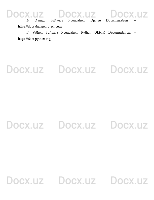 16.   Django   Software   Foundation.   Django   Documentation.   –
https://docs.djangoproject.com
17.   Python   Software   Foundation.   Python   Official   Documentation.   –
https://docs.python.org 