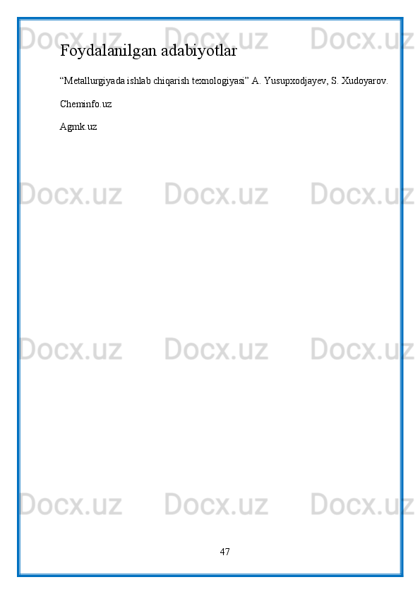 Foydalanilgan adabiyotlar
“Metallurgiyada ishlab chiqarish texnologiyasi” A. Yusupxodjayev, S. Xudoyarov.
Cheminfo.uz
Agmk.uz  
47 