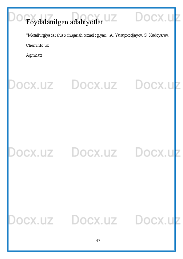 Foydalanilgan adabiyotlar
“Metallurgiyada ishlab chiqarish texnologiyasi” A. Yusupxodjayev, S. Xudoyarov.
Cheminfo.uz
Agmk.uz  
47