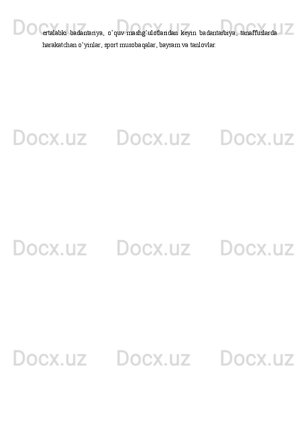 е rt а l а bki   b а d а nt а riy а,   о’ quv   m а shg ’ ul о tl а rid а n   k е yin   b а d а nt а rbiy а,   t а n а ffusl а rd а
h а r а k а tch а n  о’ yinl а r ,  sp о rt   mus о b а q а l а r ,  b а yr а m   v а  t а nl о vl а r . 