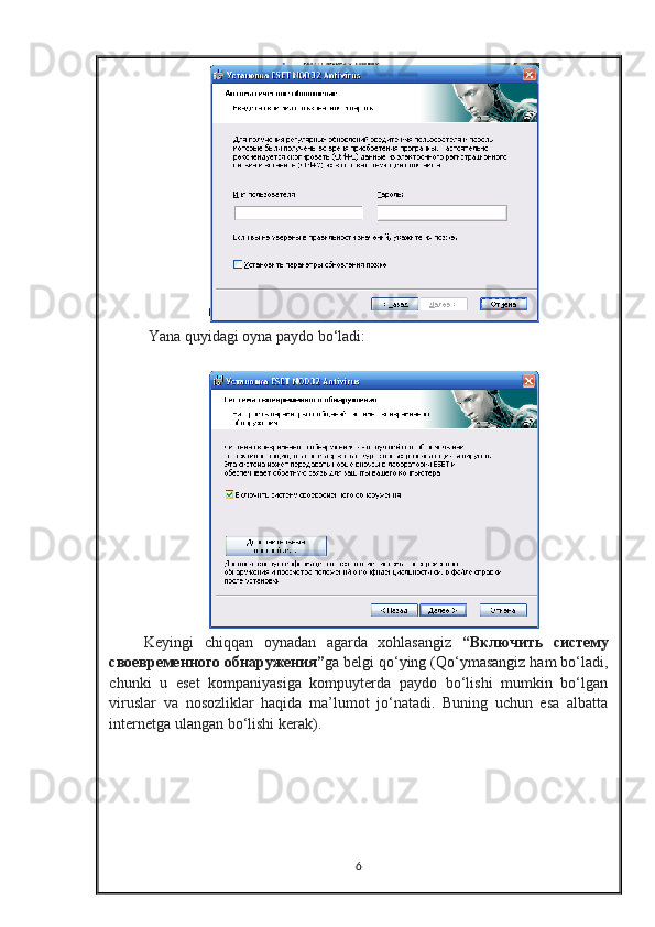    Yana quyidagi oyna paydo bo‘ladi:
 
  Keyingi   chiqqan   oynadan   agarda   xohlasangiz   “ Включить   систему
своевременного   обнаружения ” ga belgi qo‘ying (Qo‘ymasangiz ham bo‘ladi,
chunki   u   eset   kompaniyasiga   kompuyterda   paydo   bo‘lishi   mumkin   bo‘lgan
viruslar   va   nosozliklar   haqida   ma’lumot   jo‘natadi.   Buning   uchun   esa   albatta
internetga ulangan bo‘lishi kerak).  
 
6 
