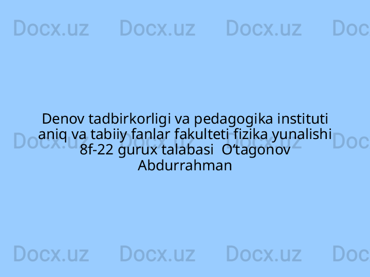 Denov tadbirkorligi va pedagogika instituti 
aniq va tabiiy fanlar fakulteti fizika yunalishi 
8f-22 gurux talabasi  Oʻtagonov 
Abdurrahman 