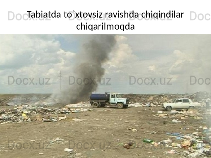 Tabiatda to`xtovsiz ravishda chiqindilar 
chiqarilmoqda 