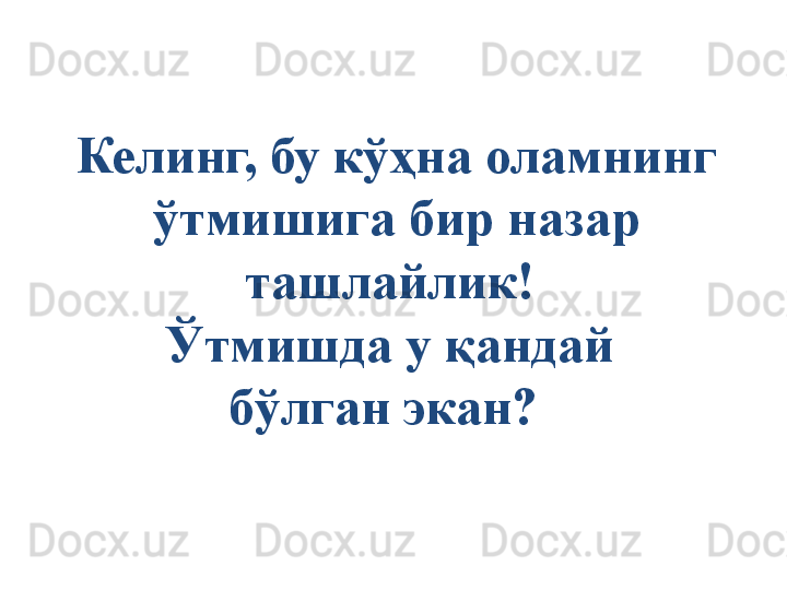 Келинг, бу кўҳна оламнинг 
ўтмишига бир назар 
ташлайлик! 
Ўтмишда у қандай 
бўлган экан?