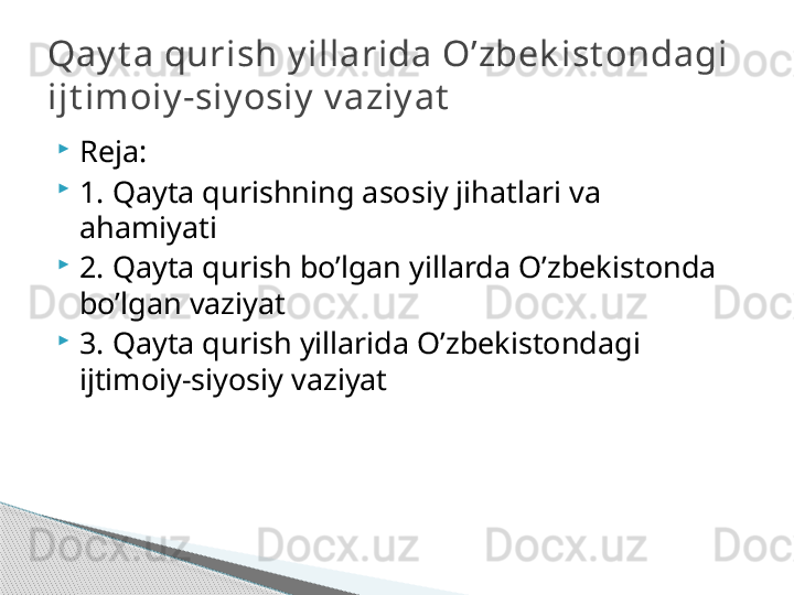 
Reja:

1. Qayta qurishning asosiy jihatlari va 
ahamiyati

2. Qayta qurish bo’lgan yillarda O’zbekistonda 
bo’lgan vaziyat

3. Qayta qurish yillarida O’zbekistondagi 
ijtimoiy-siyosiy vaziyatQay t a qurish y illarida O’zbek ist ondagi 
ijt imoiy -siy osiy  v aziy at     