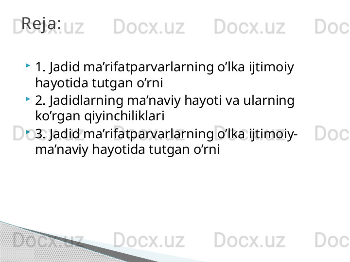 
1. Jadid ma’rifatparvarlarning o’lka ijtimoiy 
hayotida tutgan o’rni 

2. Jadidlarning ma’naviy hayoti va ularning 
ko’rgan qiyinchiliklari

3. Jadid ma’rifatparvarlarning o’lka ijtimoiy-
ma’naviy hayotida tutgan o’rni Reja:     