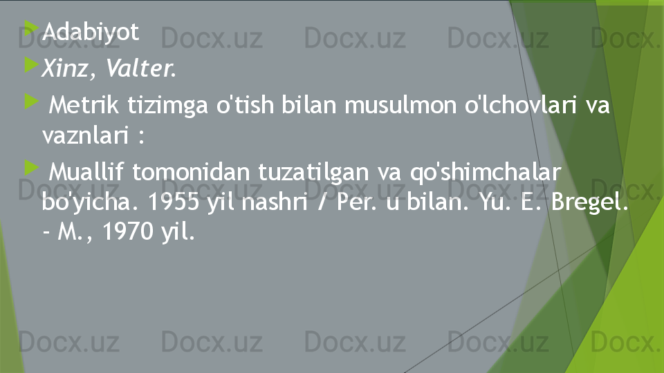 
Adabiyot

Xinz, Valter.

  Metrik tizimga o'tish bilan musulmon o'lchovlari va 
vaznlari :

  Muallif tomonidan tuzatilgan va qo'shimchalar 
bo'yicha. 1955 yil nashri / Per. u bilan. Yu. E. Bregel. 
- M., 1970 yil.                 