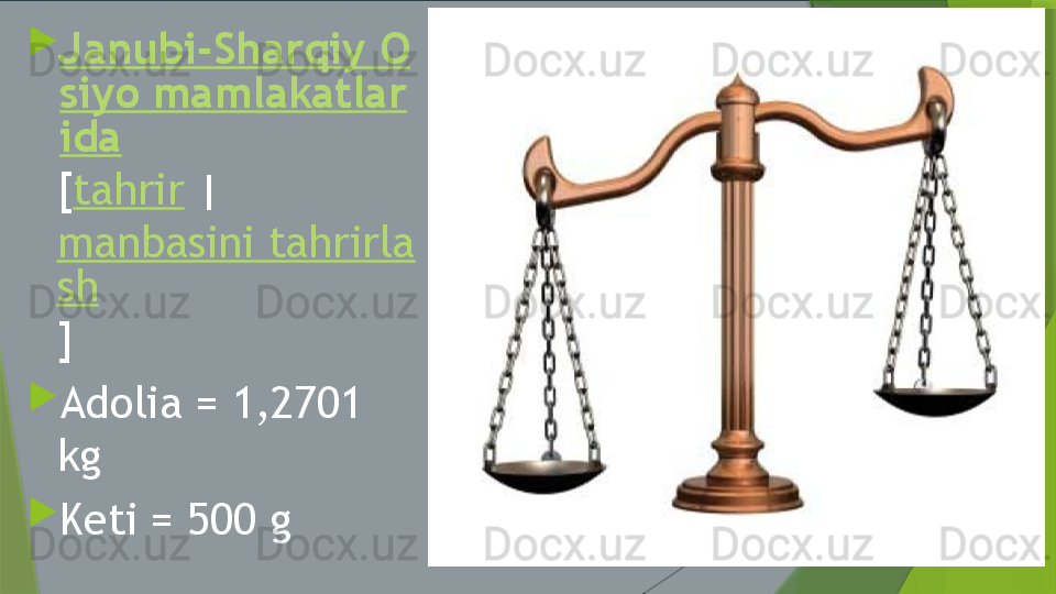 
Janubi-Sharqiy O
siyo mamlakatlar
ida
[ tahrir  | 
manbasini tahrirla
sh
]

Adolia = 1,2701 
kg

Keti = 500 g                 