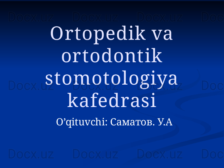 Or t opedik va 
or t odont ik  
st omot ologiya 
kafedrasi
O’qituvchi:  Саматов. У.А 