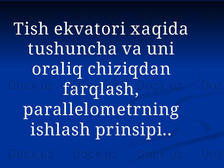 Tish ekvat ori x aqida 
t ushuncha va uni 
oraliq chiziqdan 
farqlash, 
parallelomet rning 
ishlash prinsipi.. 