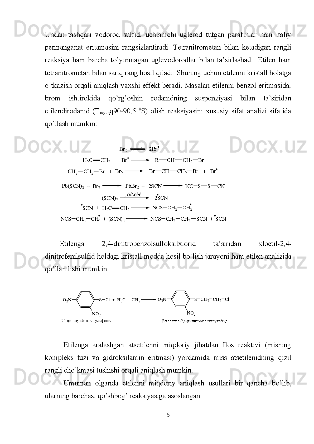H
2 C = CH
2  + Br → BrH
2 C – CH
2 Br
1,2-dibrometan
   Buni δ- bog’ning π- bog’ga nisbatan ancha mustahkamligi bilan tushuntirish
mumkin.
   Ko’pincha etilen spirtlarni qizdirib olinadi.
        t > 140 ?C, H
2 SO
4  (kons)
C
2 H
5 OH                        H
2 C = CH
2  + HOH
                                      etilen
      Etilen   –   rangsiz   gaz,   deyarli   hidsiz,   havodan   biroz   yengil,   suvda   yomon
eriydi, 103  o
C da suyuqlanadi va - 169,4  o
C da kristallanadi.
      Kimyoviy xossalari.   Etilen va uning gomologlarining kimyoviy xossalari,
asosan, ularning molekulalarida qo’shbog’lar bo’lishi bilan belgilanadi. Ular uchun
biriktirib olish, oksidlanish va polimerlanish reaksiyalari xosdir.
   I. Birikish olish reaksiyasi.  1. Etilen va uning gomologlari galogenlar bilan
reaksiyaga kirishadi. Ular bromli suvni rangsizlantiradi:
H
2 C = CH
2  + C1
2  → CH
2 C1 – CH
2 C1
                    1,2-dixlormetan
      2.   Vodorodning   birikishi   ham   xuddi   shunday   bo’ladi   (etilen   va   uning
gomologlarini gidrogenlash):
                            t, katalizator
H
2 C = CH
2  + H
2                 H
3 C – CH
3
                    etilen                               etan
      3.   Etilen   sulfat   yoki   ortofosfat   kislota   va   katalizatorlar   ishtirokida   suvni
biriktiradi (gidratatsiya reaksiyasi):
                            t,p katalizator
H
2 C = CH
2  + HOH                 CH
3  – CH
2  – OH
               etilen                             etil spirt
   Bu reaksiyadan sanoatda etil spirt olishda foydalaniladi.
   4. Etilen va uning gomologlari vodorod galogenidlarni ham biriktiradi.
21