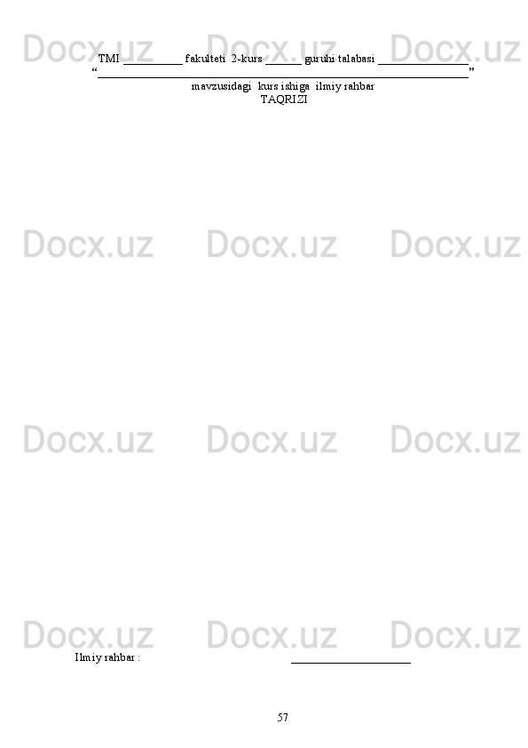 TMI __________ fakulteti  2-kurs ______ guruhi talabasi  _______________
“ ______________________________________________________________ ”
mavzusidagi    kurs ishiga  ilmiy rahbar
 TAQRIZI
Ilmiy rahbar :                               ____________________
57 