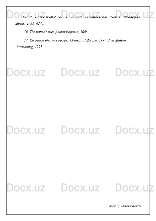 15.   Р.   Полюдек-Фабини,   Т.   Бейрих.   Органический   анализ.   Ленинград.
Химия. 1981.-624с.
16 .   The united states pharmacopoeia, 2003
17 .   European pharmacopoeia. Council of Europe, 1997. 3 rd Edition. 
Strasbourg, 1997
PAGE   \* MERGEFORMAT1 