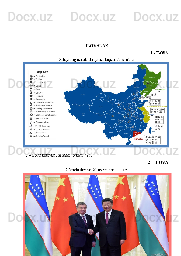 ILOVALAR
1 – ILOVA
Xitoyning ishlab chiqarish taqsimoti xaritasi .
1 – ilova  internet saydidan olindi. [13]
2 – ILOVA 
O’zbekiston va Xitoy munosabatlari.
40 