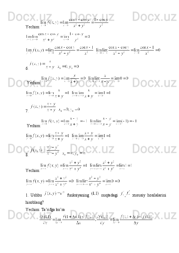 Yechim:
  
6.   
 Yechim:   
  
7.    
 Yechim:   
  
8.    
Yechim:   
  
1.   Ushbu     funksiyaning     nuqtadagi   ,   xususiy   hosilalarini
hisoblang?
Yechim: Ta’rifga ko’ra  
