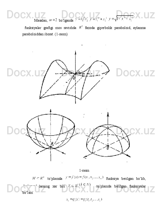 Masalan,   bo’lganda     
  funksiyalar   grafigi   mos   ravishda     fazoda   giperbolik   paraboloid,   aylanma
paraboloiddan iborat. (1-rasm)
1-rasm
  to’plamda     funksiya   berilgan   bo’lib,
larning   xar   biri     to’plamda   berilgan   funksiyalar
bo’lsin. 