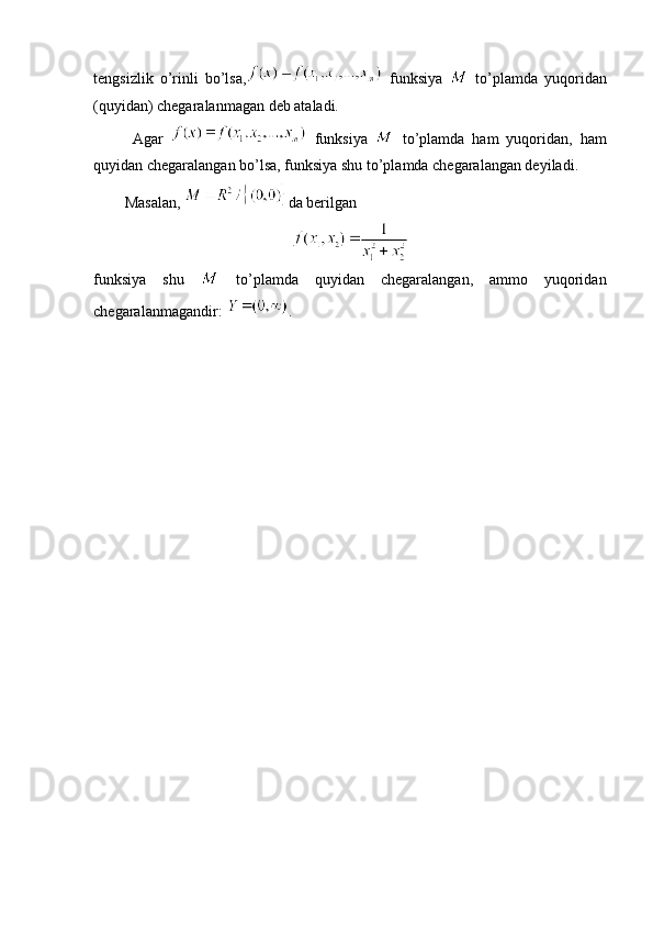 tengsizlik   o’rinli   bo’lsa,   funksiya     to’plamda   yuqoridan
(quyidan) chegaralanmagan deb ataladi.
Agar     funksiya     to’plamda   ham   yuqoridan,   ham
quyidan chegaralangan bo’lsa, funksiya shu to’plamda chegaralangan deyiladi.
Masalan,  da berilgan
funksiya   shu     to’plamda   quyidan   chegaralangan,   ammo   yuqoridan
chegaralanmagandir:  . 