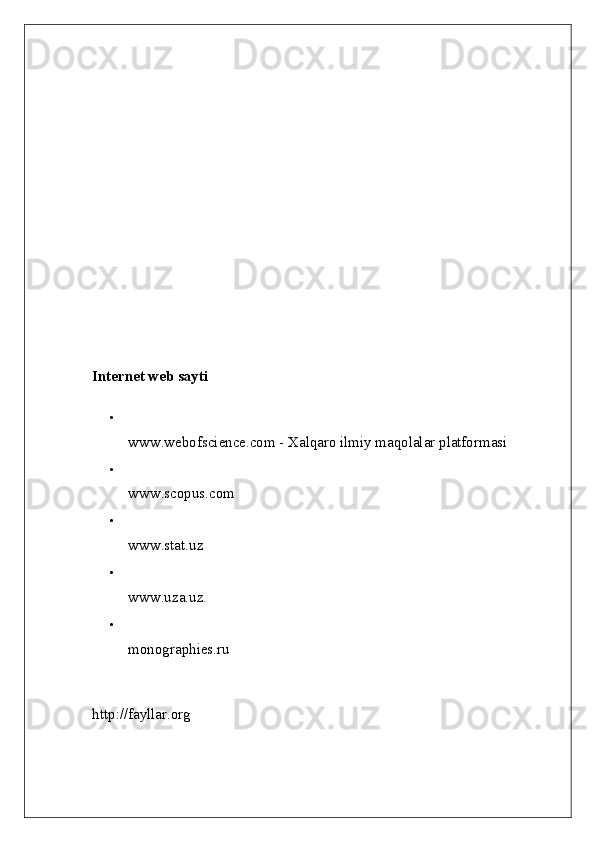 Internet web sayti  

www.webofscience.com - Xalqaro ilmiy maqolalar platformasi 

www.scopus.com 

www.stat.uz 

www.uza.uz. 

monographies.ru 
http://fayllar.org 